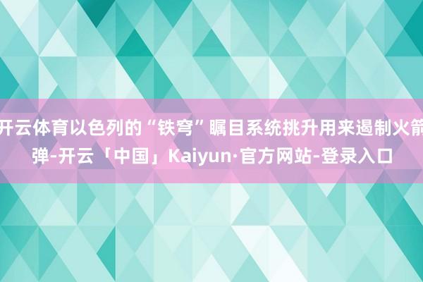 开云体育以色列的“铁穹”瞩目系统挑升用来遏制火箭弹-开云「中国」Kaiyun·官方网站-登录入口