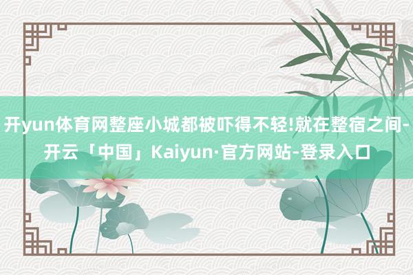 开yun体育网整座小城都被吓得不轻!就在整宿之间-开云「中国」Kaiyun·官方网站-登录入口