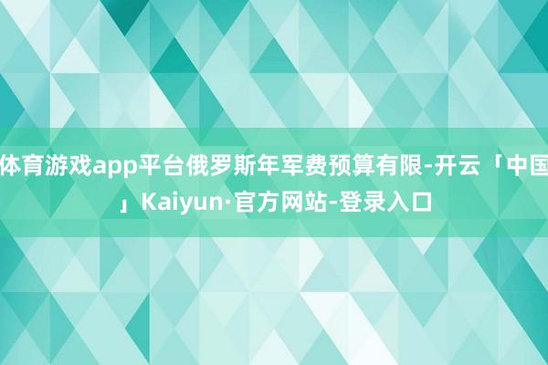 体育游戏app平台俄罗斯年军费预算有限-开云「中国」Kaiyun·官方网站-登录入口