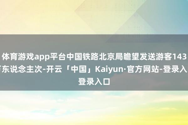 体育游戏app平台中国铁路北京局瞻望发送游客143万东说念主次-开云「中国」Kaiyun·官方网站-登录入口