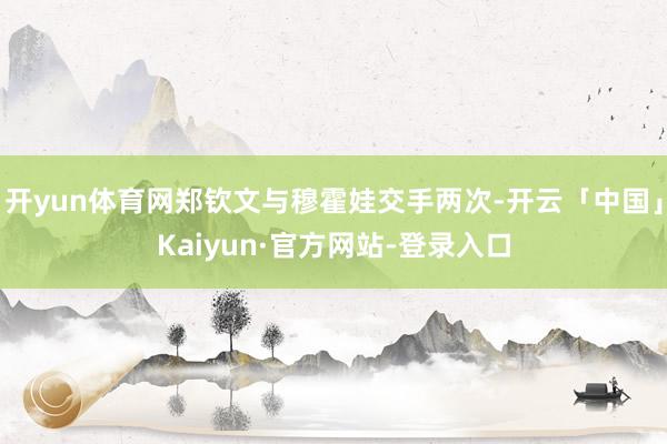 开yun体育网郑钦文与穆霍娃交手两次-开云「中国」Kaiyun·官方网站-登录入口