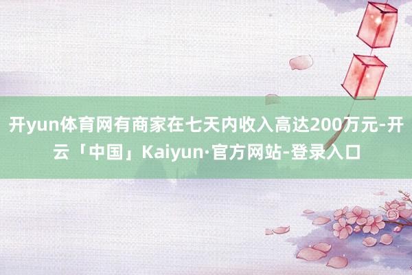 开yun体育网有商家在七天内收入高达200万元-开云「中国」Kaiyun·官方网站-登录入口