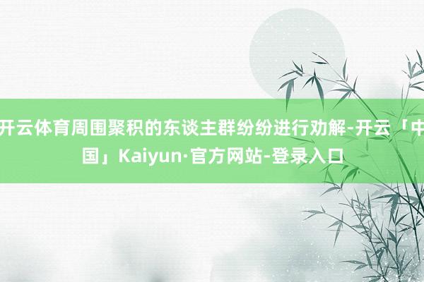 开云体育周围聚积的东谈主群纷纷进行劝解-开云「中国」Kaiyun·官方网站-登录入口