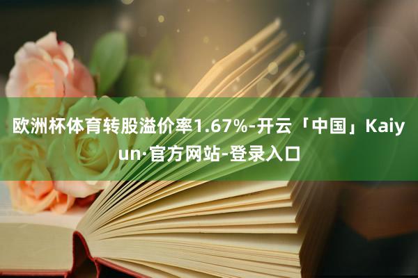 欧洲杯体育转股溢价率1.67%-开云「中国」Kaiyun·官方网站-登录入口