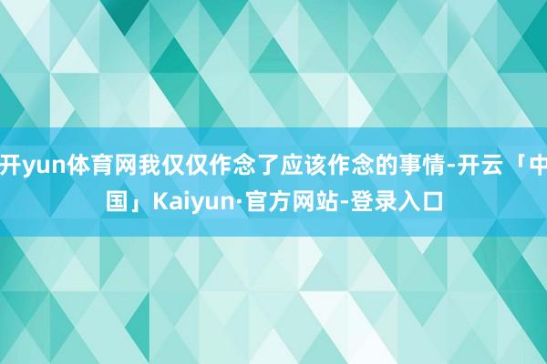 开yun体育网我仅仅作念了应该作念的事情-开云「中国」Kaiyun·官方网站-登录入口