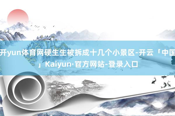 开yun体育网硬生生被拆成十几个小景区-开云「中国」Kaiyun·官方网站-登录入口