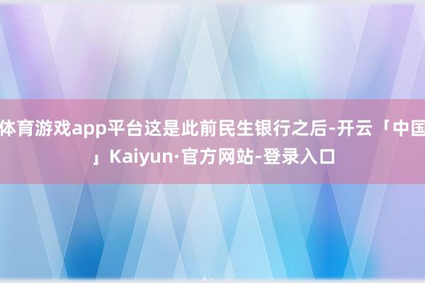 体育游戏app平台这是此前民生银行之后-开云「中国」Kaiyun·官方网站-登录入口