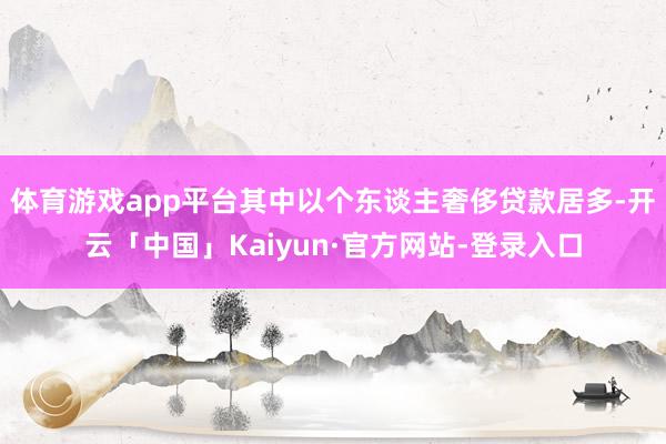 体育游戏app平台其中以个东谈主奢侈贷款居多-开云「中国」Kaiyun·官方网站-登录入口