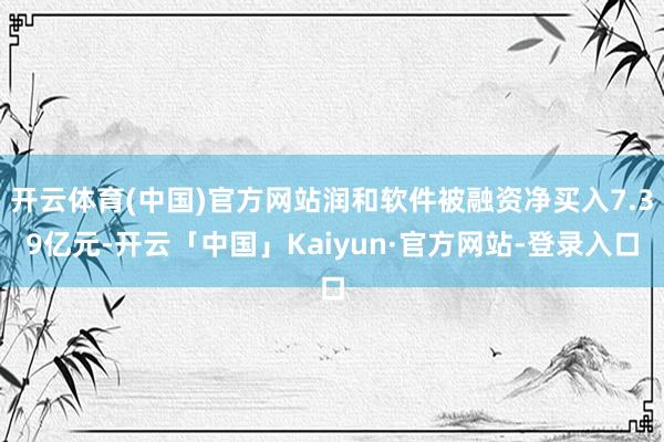 开云体育(中国)官方网站润和软件被融资净买入7.39亿元-开云「中国」Kaiyun·官方网站-登录入口