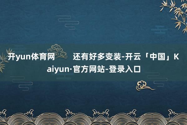 开yun体育网        还有好多变装-开云「中国」Kaiyun·官方网站-登录入口