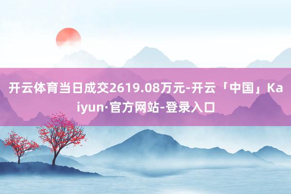 开云体育当日成交2619.08万元-开云「中国」Kaiyun·官方网站-登录入口