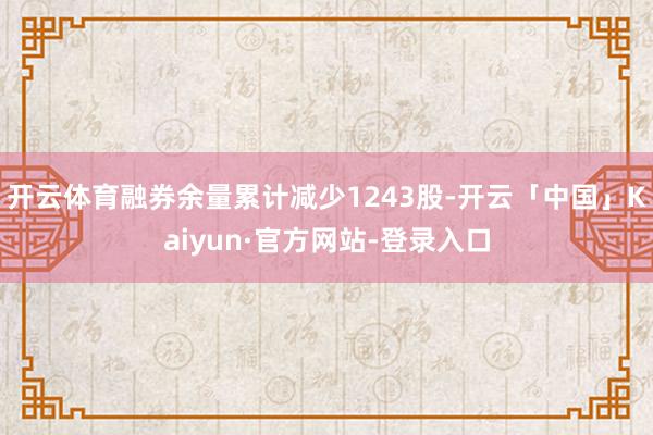 开云体育融券余量累计减少1243股-开云「中国」Kaiyun·官方网站-登录入口