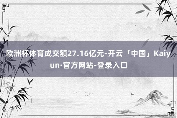 欧洲杯体育成交额27.16亿元-开云「中国」Kaiyun·官方网站-登录入口