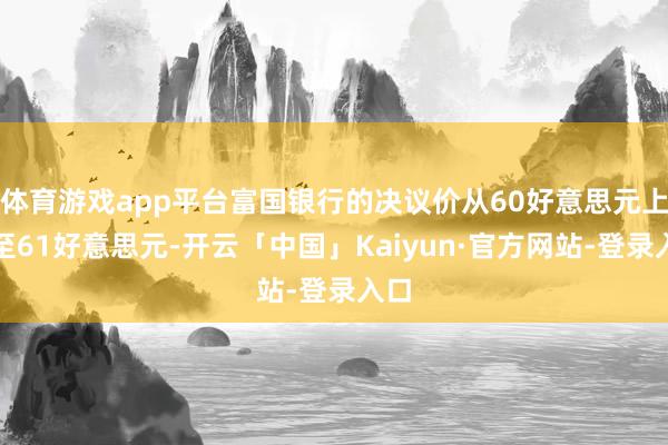 体育游戏app平台富国银行的决议价从60好意思元上调至61好意思元-开云「中国」Kaiyun·官方网站-登录入口