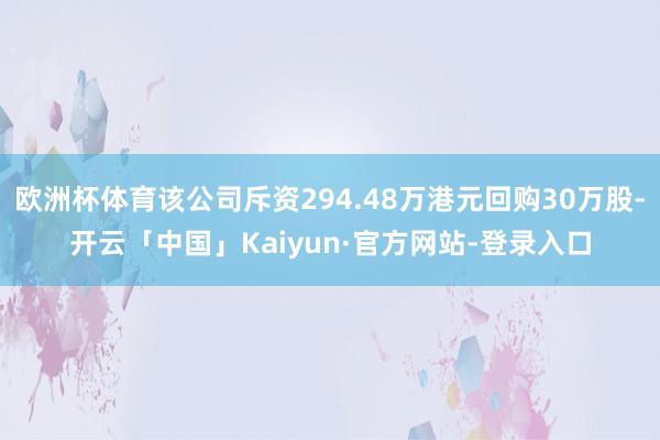 欧洲杯体育该公司斥资294.48万港元回购30万股-开云「中国」Kaiyun·官方网站-登录入口