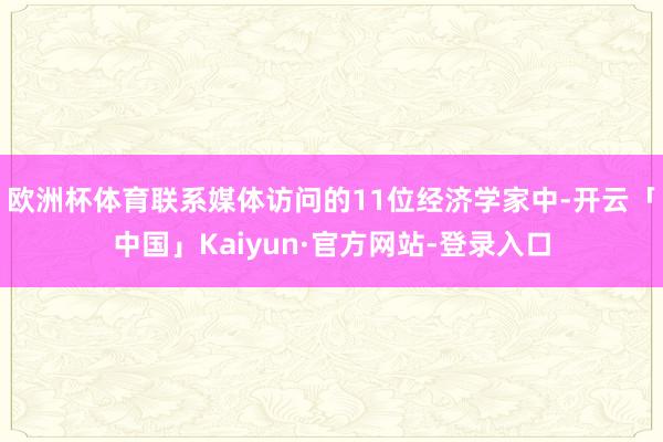 欧洲杯体育　　联系媒体访问的11位经济学家中-开云「中国」Kaiyun·官方网站-登录入口