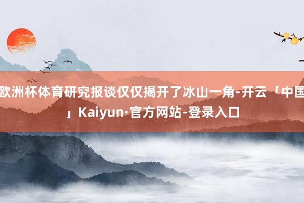 欧洲杯体育研究报谈仅仅揭开了冰山一角-开云「中国」Kaiyun·官方网站-登录入口