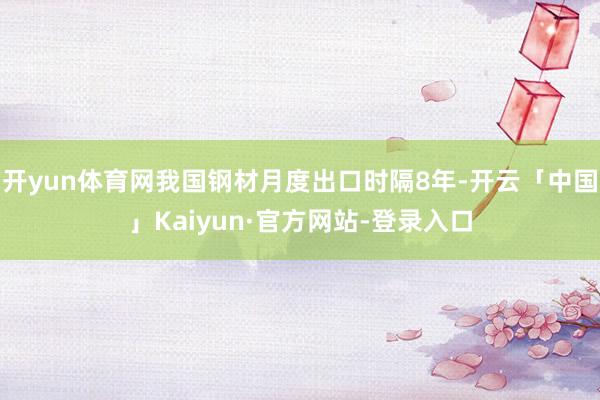 开yun体育网我国钢材月度出口时隔8年-开云「中国」Kaiyun·官方网站-登录入口