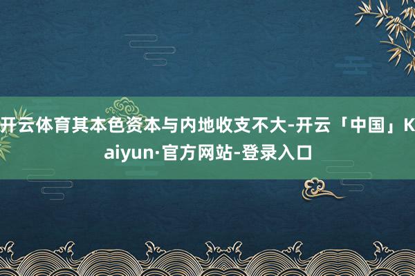 开云体育其本色资本与内地收支不大-开云「中国」Kaiyun·官方网站-登录入口