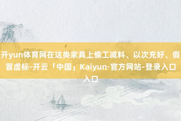 开yun体育网在这类家具上偷工减料、以次充好、假冒虚标-开云「中国」Kaiyun·官方网站-登录入口