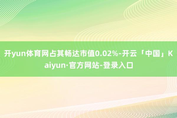 开yun体育网占其畅达市值0.02%-开云「中国」Kaiyun·官方网站-登录入口