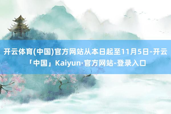 开云体育(中国)官方网站从本日起至11月5日-开云「中国」Kaiyun·官方网站-登录入口