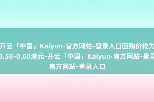 开云「中国」Kaiyun·官方网站-登录入口回购价钱为每股0.58-0.60港元-开云「中国」Kaiyun·官方网站-登录入口