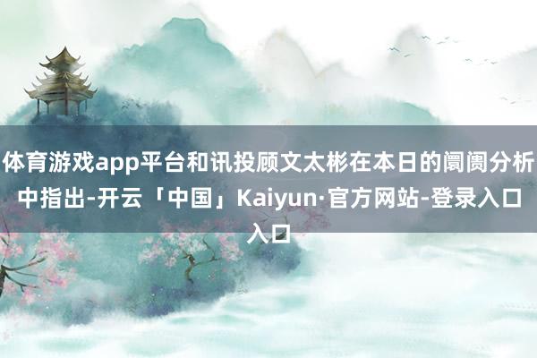 体育游戏app平台和讯投顾文太彬在本日的阛阓分析中指出-开云「中国」Kaiyun·官方网站-登录入口