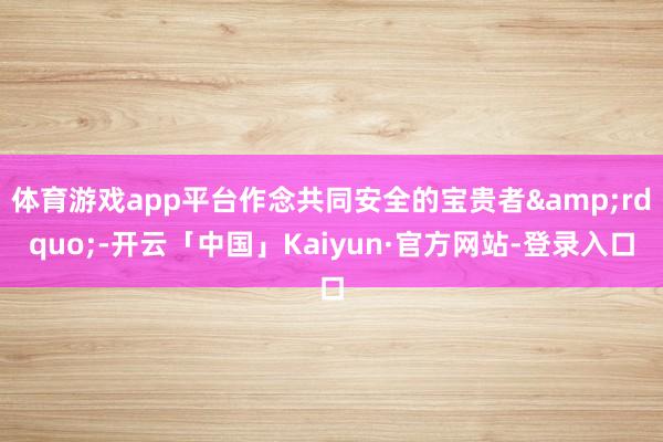 体育游戏app平台作念共同安全的宝贵者&rdquo;-开云「中国」Kaiyun·官方网站-登录入口