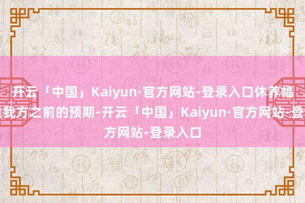 开云「中国」Kaiyun·官方网站-登录入口休养幅度不足我方之前的预期-开云「中国」Kaiyun·官方网站-登录入口