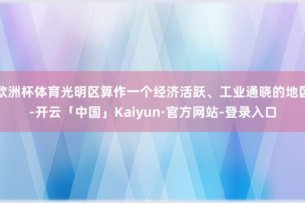 欧洲杯体育光明区算作一个经济活跃、工业通晓的地区-开云「中国」Kaiyun·官方网站-登录入口