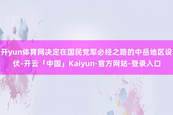 开yun体育网决定在国民党军必经之路的中岳地区设伏-开云「中国」Kaiyun·官方网站-登录入口