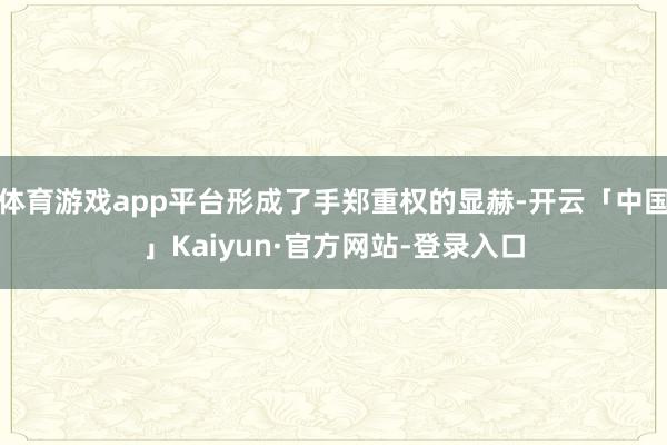 体育游戏app平台形成了手郑重权的显赫-开云「中国」Kaiyun·官方网站-登录入口