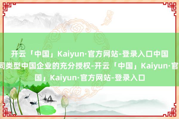 开云「中国」Kaiyun·官方网站-登录入口中国机电商会获取不同类型中国企业的充分授权-开云「中国」Kaiyun·官方网站-登录入口