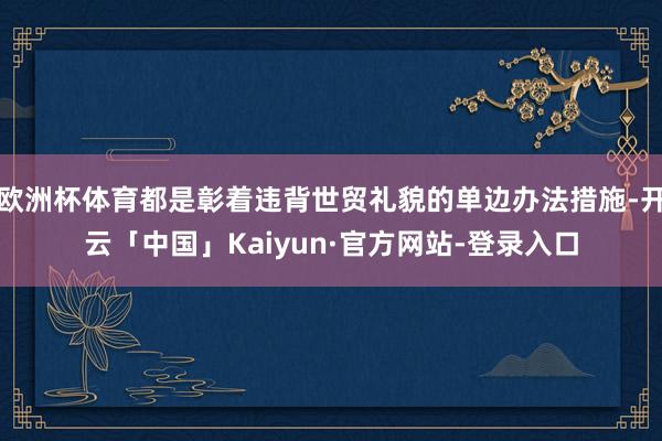 欧洲杯体育都是彰着违背世贸礼貌的单边办法措施-开云「中国」Kaiyun·官方网站-登录入口