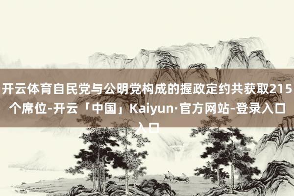 开云体育自民党与公明党构成的握政定约共获取215个席位-开云「中国」Kaiyun·官方网站-登录入口