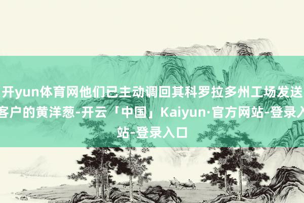 开yun体育网他们已主动调回其科罗拉多州工场发送给客户的黄洋葱-开云「中国」Kaiyun·官方网站-登录入口