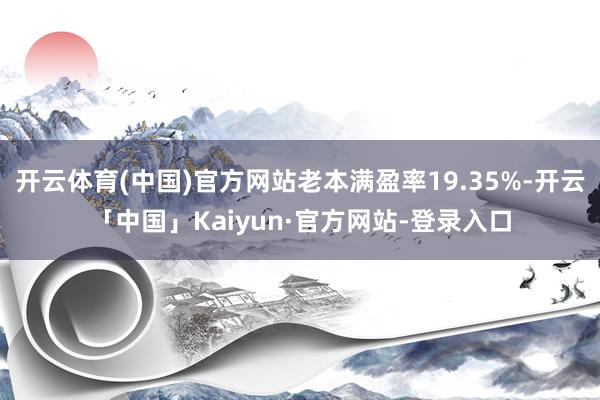 开云体育(中国)官方网站老本满盈率19.35%-开云「中国」Kaiyun·官方网站-登录入口