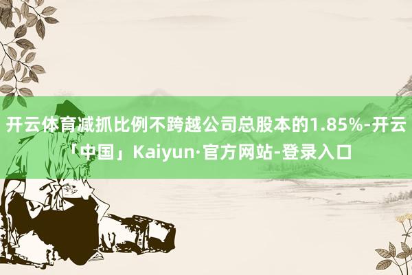 开云体育减抓比例不跨越公司总股本的1.85%-开云「中国」Kaiyun·官方网站-登录入口