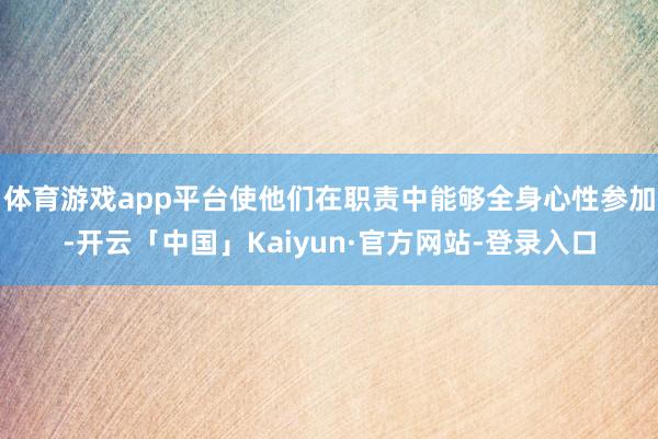 体育游戏app平台使他们在职责中能够全身心性参加-开云「中国」Kaiyun·官方网站-登录入口