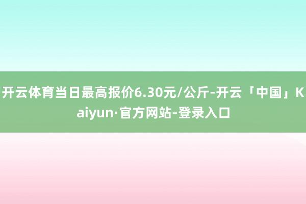 开云体育当日最高报价6.30元/公斤-开云「中国」Kaiyun·官方网站-登录入口