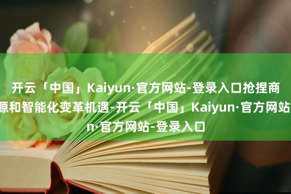 开云「中国」Kaiyun·官方网站-登录入口抢捏商用车新能源和智能化变革机遇-开云「中国」Kaiyun·官方网站-登录入口