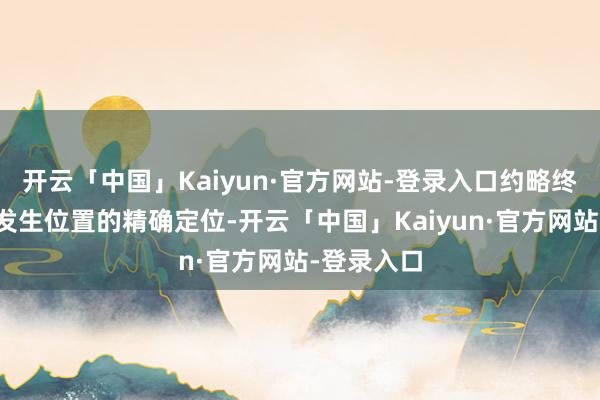 开云「中国」Kaiyun·官方网站-登录入口约略终了对地震发生位置的精确定位-开云「中国」Kaiyun·官方网站-登录入口