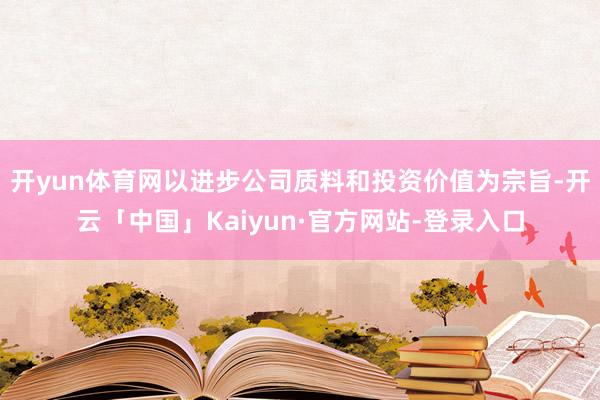 开yun体育网以进步公司质料和投资价值为宗旨-开云「中国」Kaiyun·官方网站-登录入口