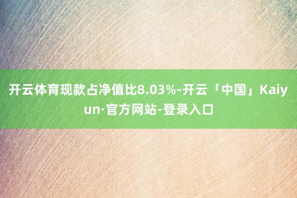 开云体育现款占净值比8.03%-开云「中国」Kaiyun·官方网站-登录入口