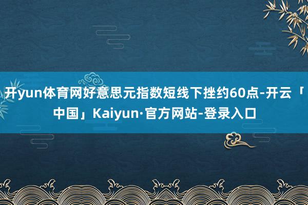 开yun体育网好意思元指数短线下挫约60点-开云「中国」Kaiyun·官方网站-登录入口