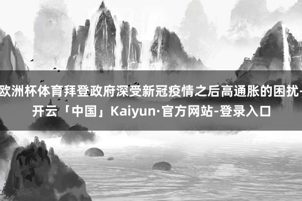 欧洲杯体育拜登政府深受新冠疫情之后高通胀的困扰-开云「中国」Kaiyun·官方网站-登录入口