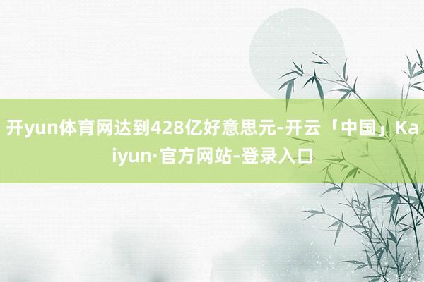 开yun体育网达到428亿好意思元-开云「中国」Kaiyun·官方网站-登录入口