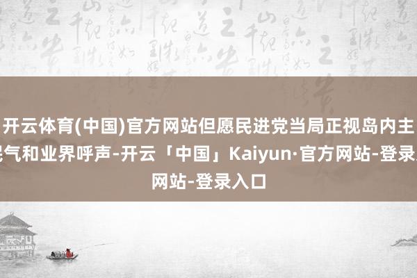 开云体育(中国)官方网站但愿民进党当局正视岛内主流民气和业界呼声-开云「中国」Kaiyun·官方网站-登录入口