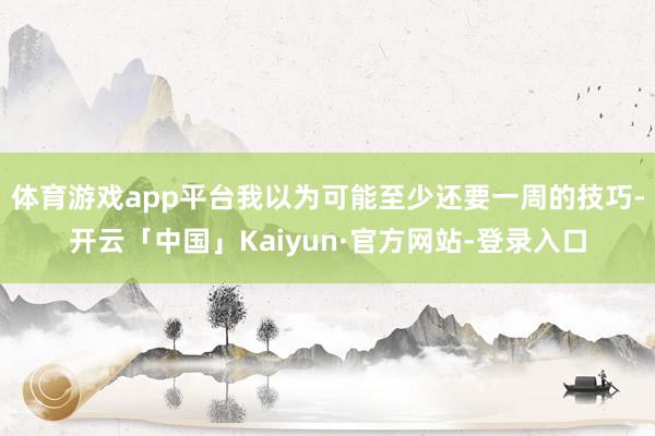 体育游戏app平台我以为可能至少还要一周的技巧-开云「中国」Kaiyun·官方网站-登录入口